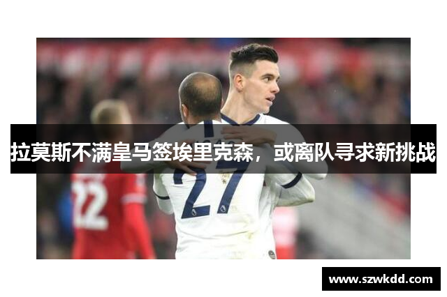 拉莫斯不满皇马签埃里克森，或离队寻求新挑战