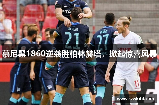 慕尼黑1860逆袭胜柏林赫塔，掀起惊喜风暴