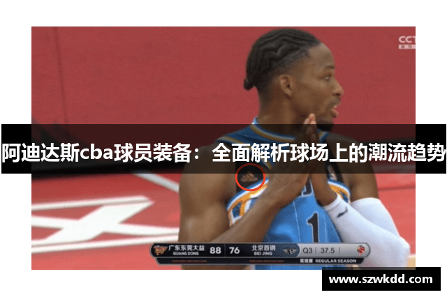 阿迪达斯cba球员装备：全面解析球场上的潮流趋势