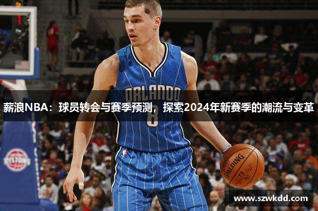 薪浪NBA：球员转会与赛季预测，探索2024年新赛季的潮流与变革