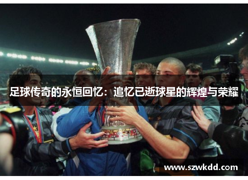 足球传奇的永恒回忆：追忆已逝球星的辉煌与荣耀