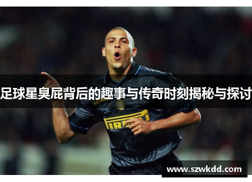 足球星臭屁背后的趣事与传奇时刻揭秘与探讨
