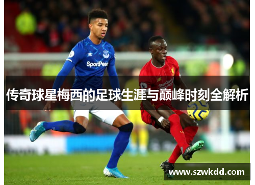 传奇球星梅西的足球生涯与巅峰时刻全解析