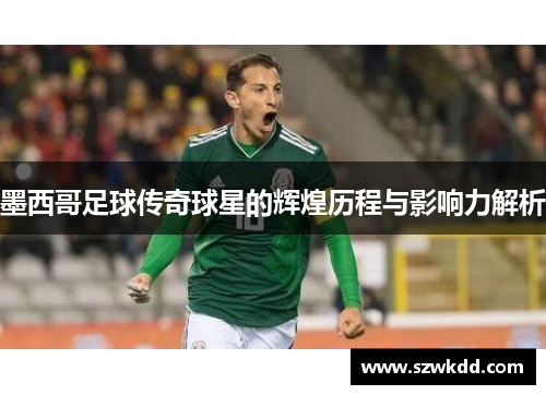 墨西哥足球传奇球星的辉煌历程与影响力解析