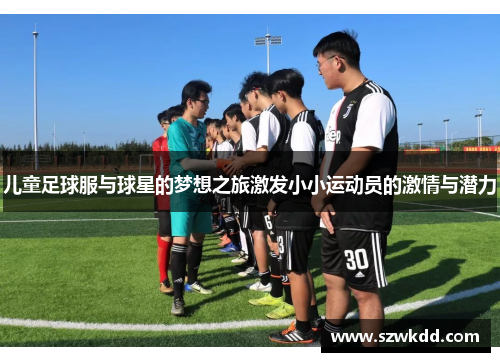 儿童足球服与球星的梦想之旅激发小小运动员的激情与潜力