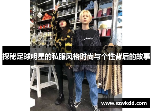 探秘足球明星的私服风格时尚与个性背后的故事