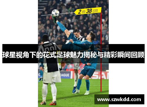 球星视角下的花式足球魅力揭秘与精彩瞬间回顾