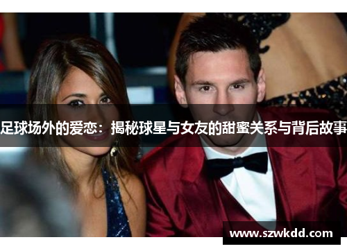 足球场外的爱恋：揭秘球星与女友的甜蜜关系与背后故事