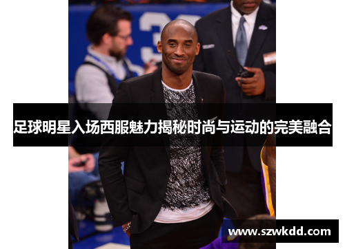 足球明星入场西服魅力揭秘时尚与运动的完美融合