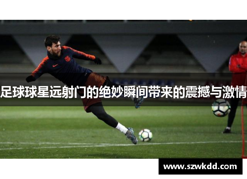 足球球星远射门的绝妙瞬间带来的震撼与激情