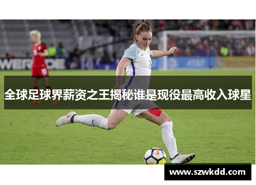 全球足球界薪资之王揭秘谁是现役最高收入球星