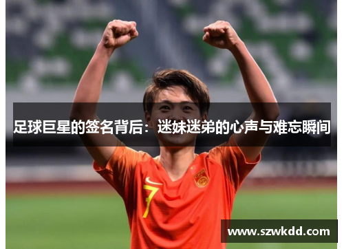 足球巨星的签名背后：迷妹迷弟的心声与难忘瞬间