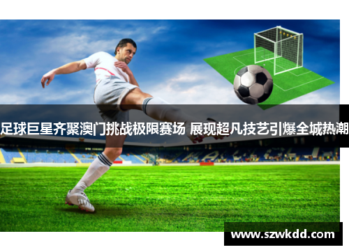 足球巨星齐聚澳门挑战极限赛场 展现超凡技艺引爆全城热潮