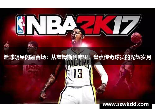 篮球明星闪耀赛场：从詹姆斯到库里，盘点传奇球员的光辉岁月