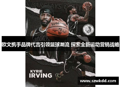 欧文携手品牌代言引领篮球潮流 探索全新运动营销战略