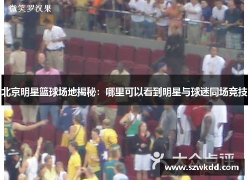 北京明星篮球场地揭秘：哪里可以看到明星与球迷同场竞技