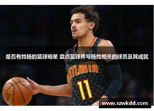 是否有姓杨的篮球明星 盘点篮球界与杨姓相关的球员及其成就
