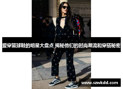 爱穿篮球鞋的明星大盘点 揭秘他们的时尚潮流和穿搭秘密