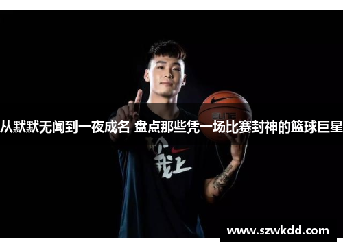 从默默无闻到一夜成名 盘点那些凭一场比赛封神的篮球巨星
