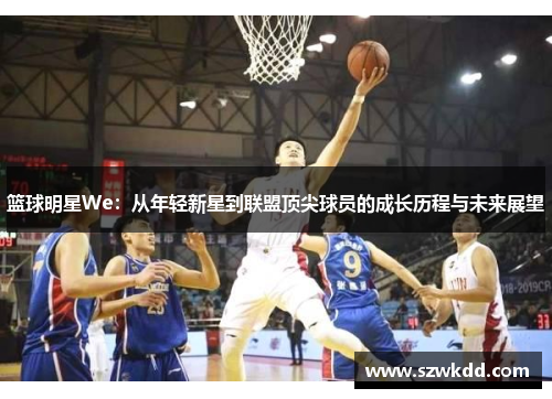 篮球明星We：从年轻新星到联盟顶尖球员的成长历程与未来展望