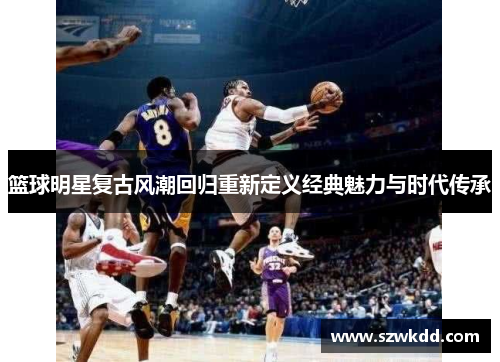 篮球明星复古风潮回归重新定义经典魅力与时代传承