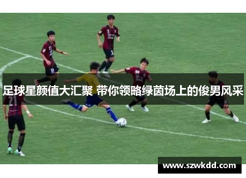 足球星颜值大汇聚 带你领略绿茵场上的俊男风采