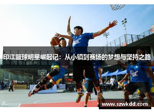 印江篮球明星崛起记：从小镇到赛场的梦想与坚持之路