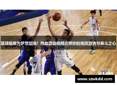 篮球明星为梦想加油！热血激励视频点燃你的竞技激情与奋斗之心