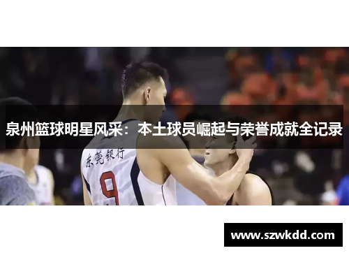 泉州篮球明星风采：本土球员崛起与荣誉成就全记录