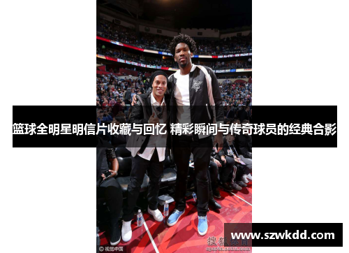 篮球全明星明信片收藏与回忆 精彩瞬间与传奇球员的经典合影