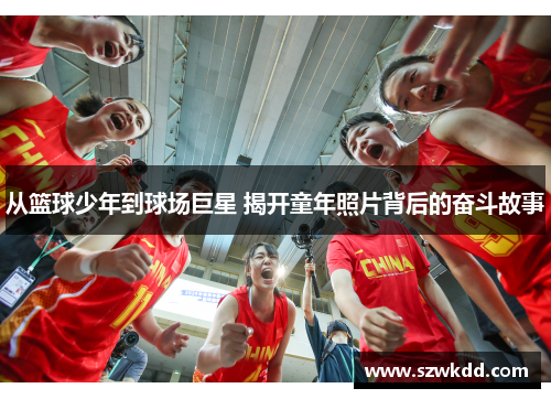 从篮球少年到球场巨星 揭开童年照片背后的奋斗故事