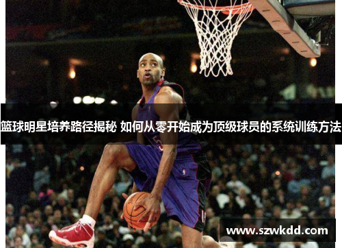 篮球明星培养路径揭秘 如何从零开始成为顶级球员的系统训练方法