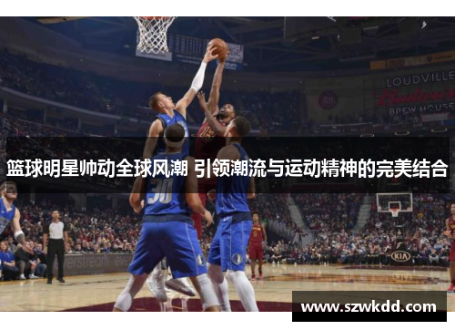 篮球明星帅动全球风潮 引领潮流与运动精神的完美结合