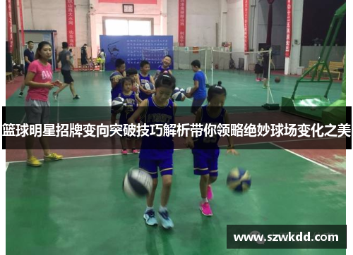 篮球明星招牌变向突破技巧解析带你领略绝妙球场变化之美