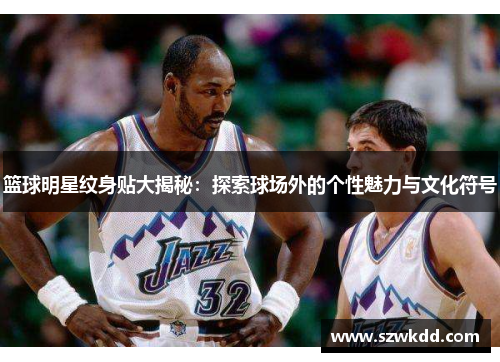 篮球明星纹身贴大揭秘：探索球场外的个性魅力与文化符号