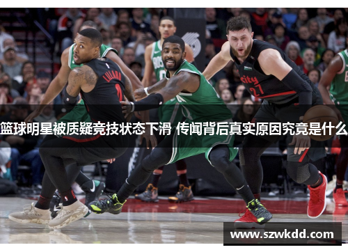 篮球明星被质疑竞技状态下滑 传闻背后真实原因究竟是什么