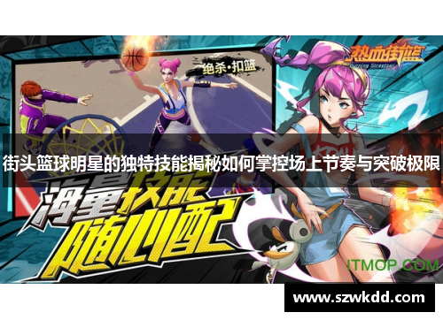 街头篮球明星的独特技能揭秘如何掌控场上节奏与突破极限