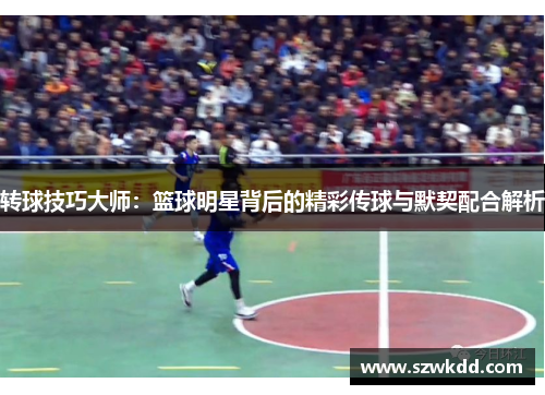 转球技巧大师：篮球明星背后的精彩传球与默契配合解析