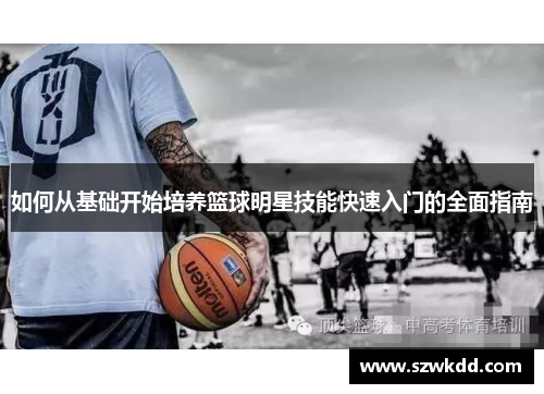 如何从基础开始培养篮球明星技能快速入门的全面指南